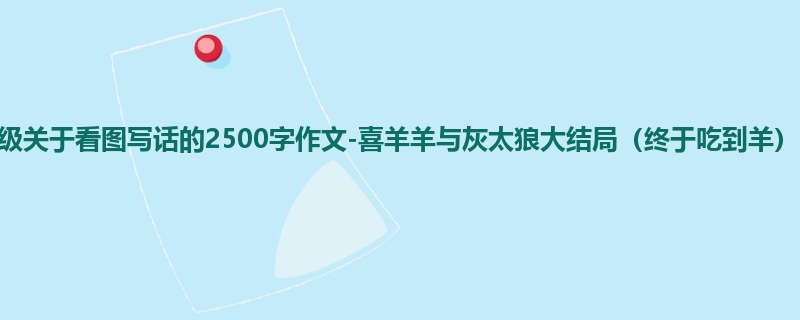 一年级关于看图写话的2500字作文-喜羊羊与灰太狼大结局（终于吃到羊）