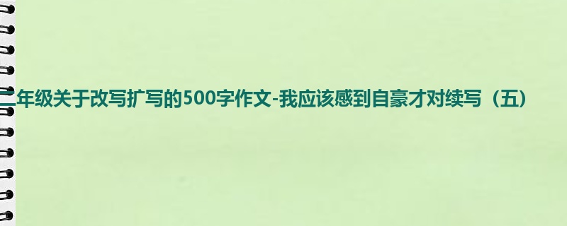 二年级关于改写扩写的500字作文-我应该感到自豪才对续写(五)
