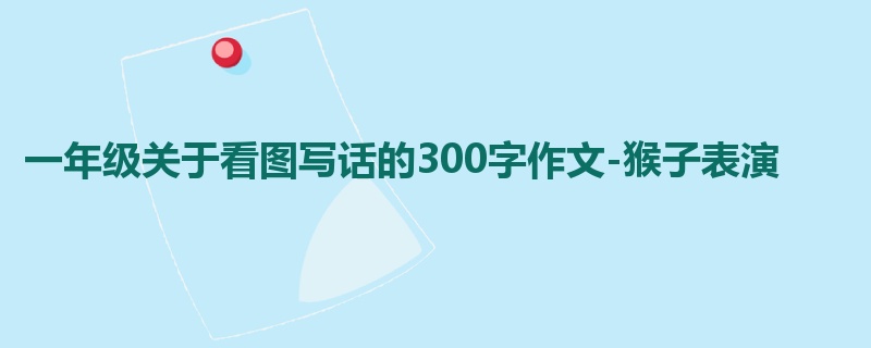 一年级关于看图写话的300字作文-猴子表演