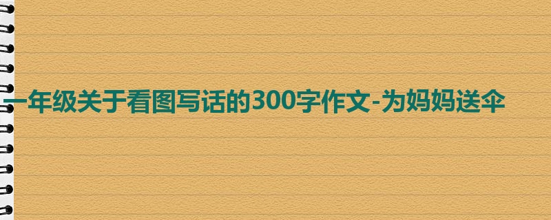 一年级关于看图写话的300字作文-为妈妈送伞