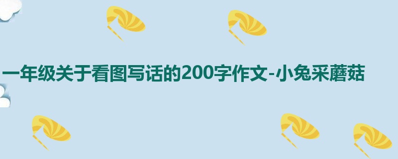 一年级关于看图写话的200字作文-小兔采蘑菇