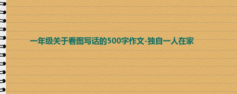 一年级关于看图写话的500字作文-独自一人在家