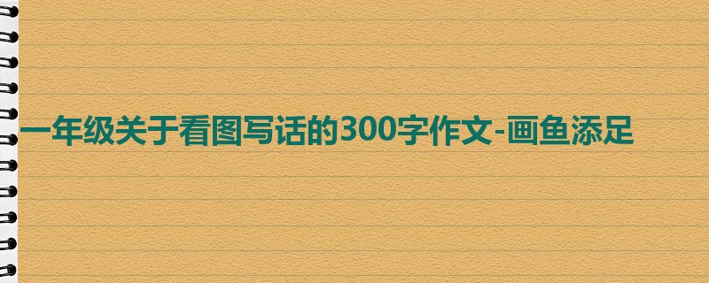 一年级关于看图写话的300字作文-画鱼添足
