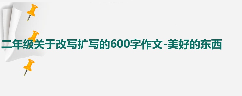 二年级关于改写扩写的600字作文-美好的东西
