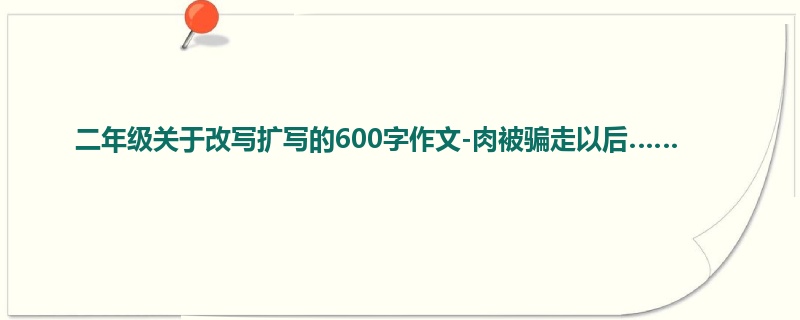 二年级关于改写扩写的600字作文-肉被骗走以后……