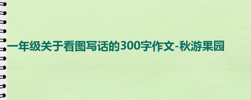 一年级关于看图写话的300字作文-秋游果园