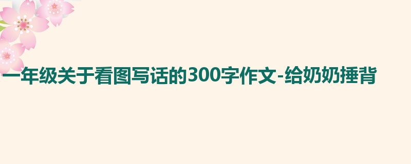 一年级关于看图写话的300字作文-给奶奶捶背