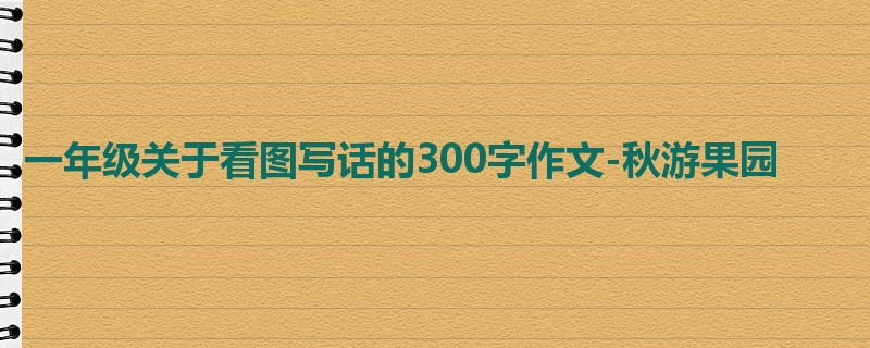 一年级关于看图写话的300字作文-秋游果园