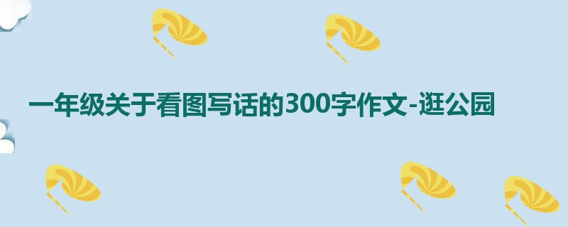 一年级关于看图写话的300字作文-逛公园