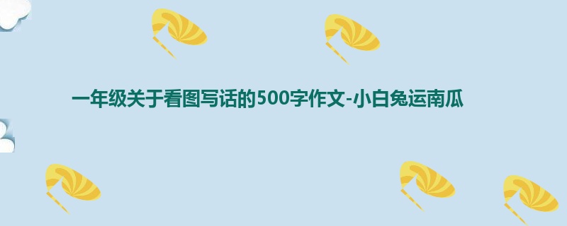 一年级关于看图写话的500字作文-小白兔运南瓜