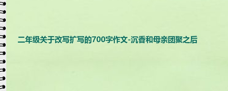 二年级关于改写扩写的700字作文-沉香和母亲团聚之后
