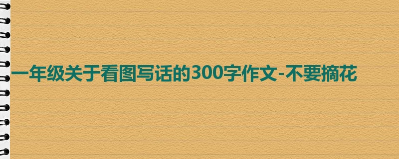 一年级关于看图写话的300字作文-不要摘花