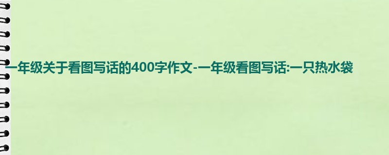 一年级关于看图写话的400字作文-一年级看图写话:一只热水袋