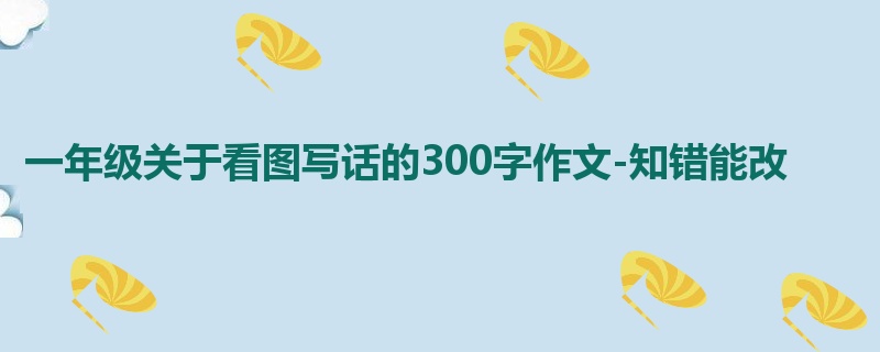 一年级关于看图写话的300字作文-知错能改
