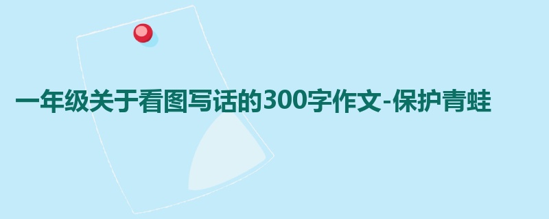 一年级关于看图写话的300字作文-保护青蛙
