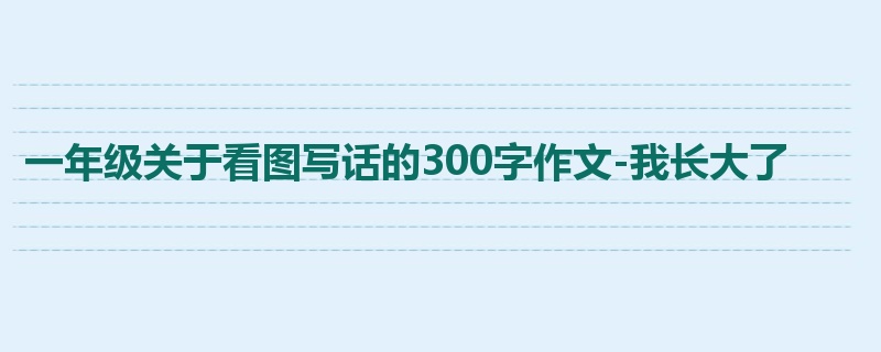 一年级关于看图写话的300字作文-我长大了
