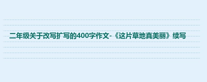 二年级关于改写扩写的400字作文-《这片草地真美丽》续写