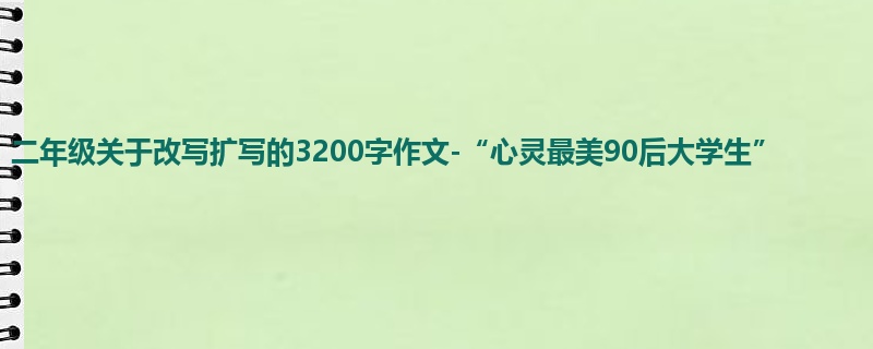 二年级关于改写扩写的3200字作文-“心灵最美90后大学生”