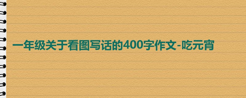 一年级关于看图写话的400字作文-吃元宵
