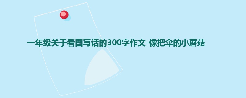 一年级关于看图写话的300字作文-像把伞的小蘑菇
