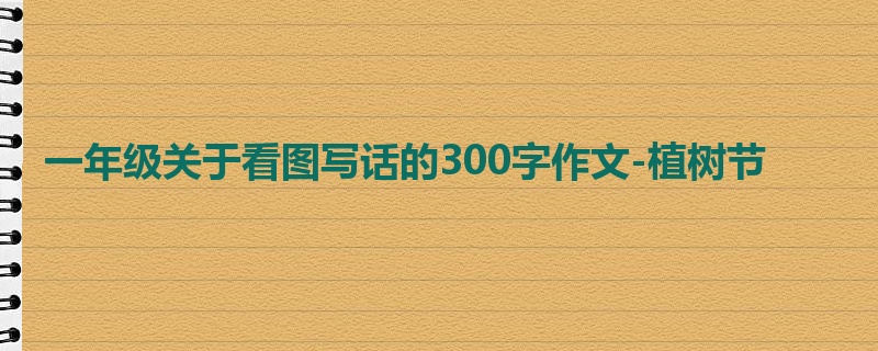 一年级关于看图写话的300字作文-植树节