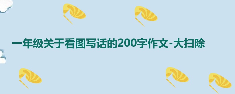 一年级关于看图写话的200字作文-大扫除