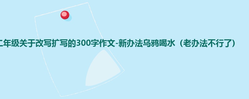 二年级关于改写扩写的300字作文-新办法乌鸦喝水(老办法不行了)