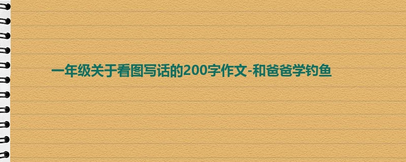 一年级关于看图写话的200字作文-和爸爸学钓鱼