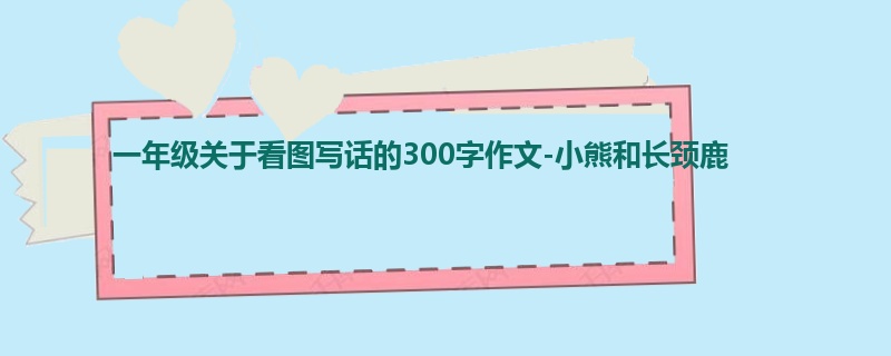 一年级关于看图写话的300字作文-小熊和长颈鹿