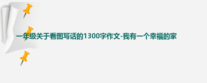 一年级关于看图写话的1300字作文-我有一个幸福的家