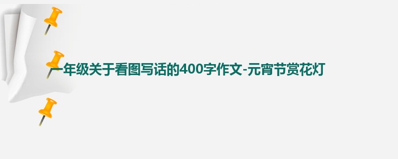 一年级关于看图写话的400字作文-元宵节赏花灯