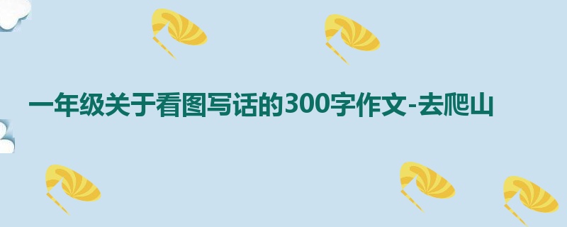 一年级关于看图写话的300字作文-去爬山