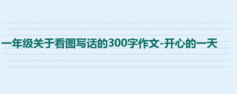 一年级关于看图写话的300字作文-开心的一天