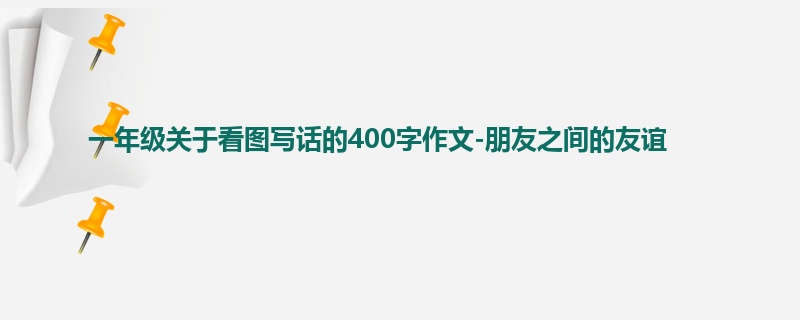 一年级关于看图写话的400字作文-朋友之间的友谊