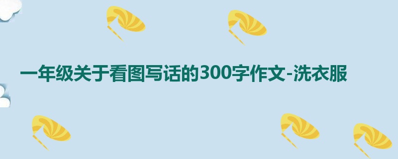 一年级关于看图写话的300字作文-洗衣服