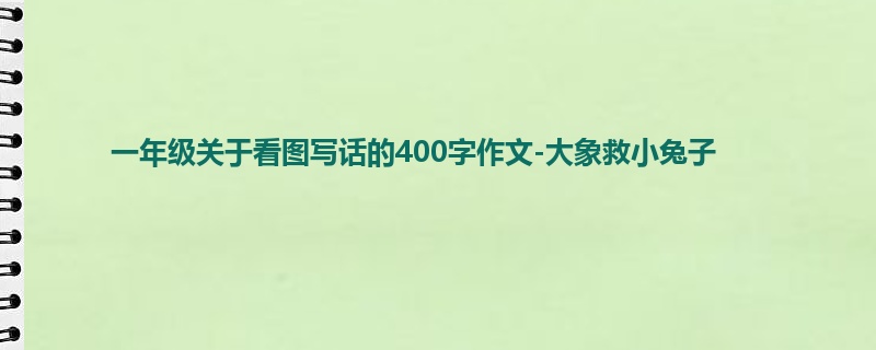 一年级关于看图写话的400字作文-大象救小兔子