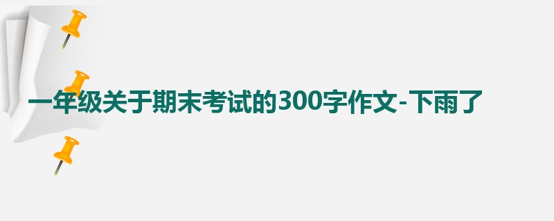 一年级关于期末考试的300字作文-下雨了