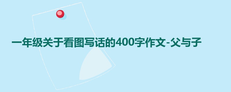 一年级关于看图写话的400字作文-父与子