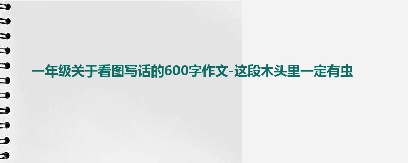 一年级关于看图写话的600字作文-这段木头里一定有虫