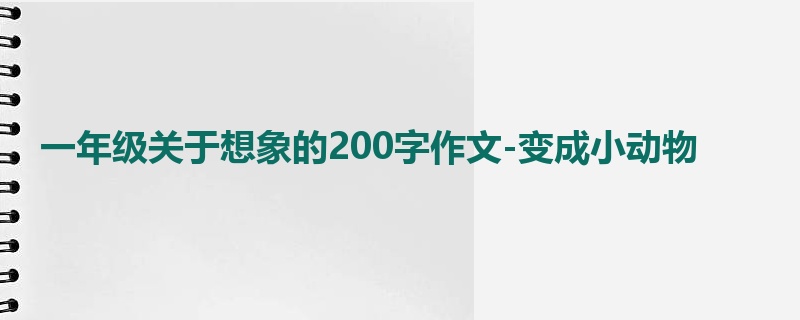 一年级关于想象的200字作文-变成小动物