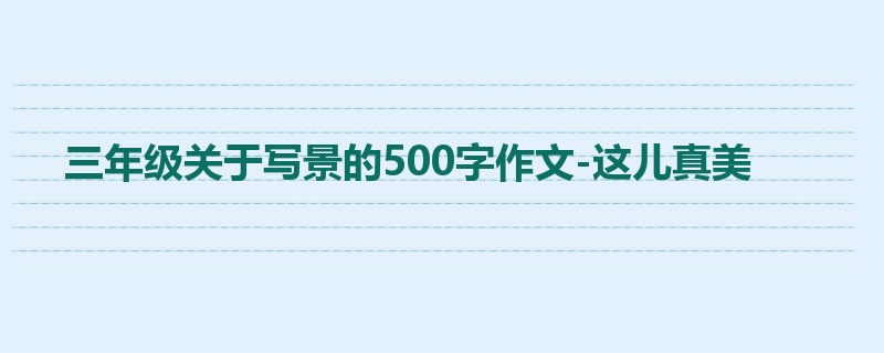 三年级关于写景的500字作文-这儿真美