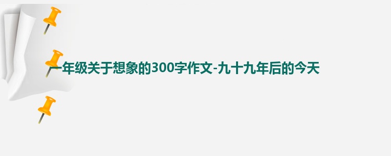 一年级关于想象的300字作文-九十九年后的今天