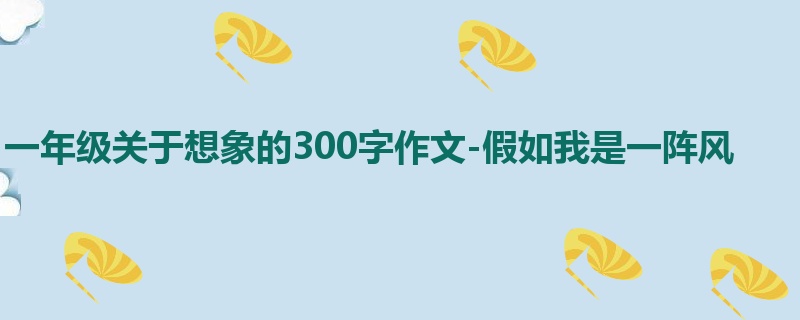 一年级关于想象的300字作文-假如我是一阵风
