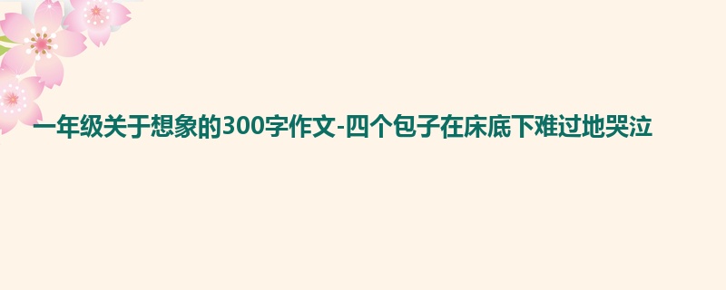 一年级关于想象的300字作文-四个包子在床底下难过地哭泣