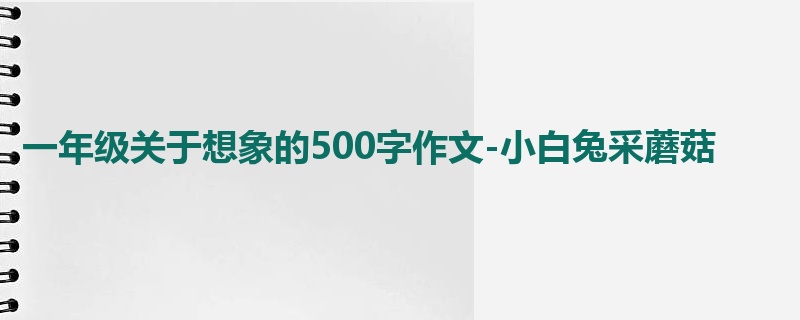 一年级关于想象的500字作文-小白兔采蘑菇