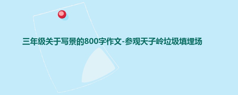 三年级关于写景的800字作文-参观天子岭垃圾填埋场