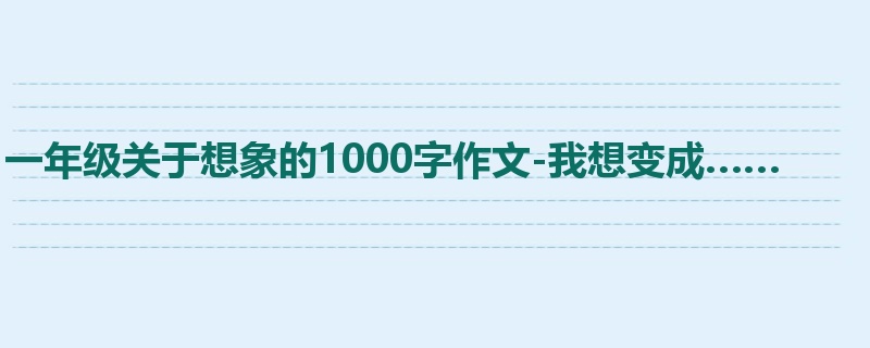 一年级关于想象的1000字作文-我想变成……
