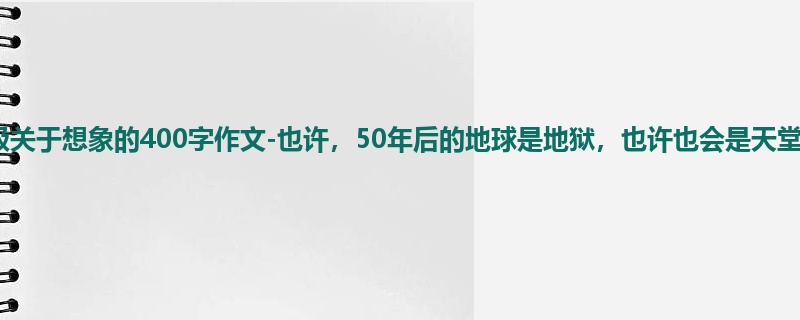 一年级关于想象的400字作文-也许,50年后的地球是地狱,也许也会是天堂