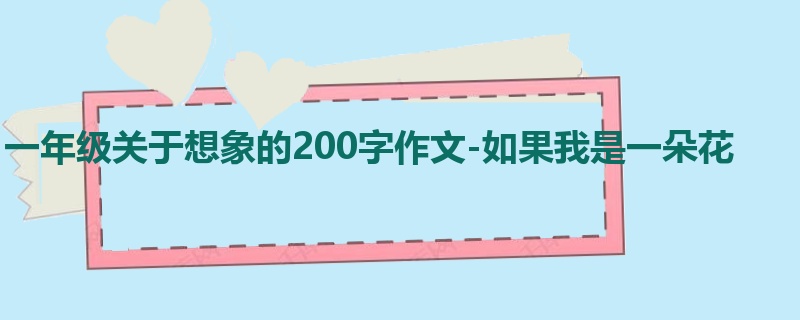 一年级关于想象的200字作文-如果我是一朵花
