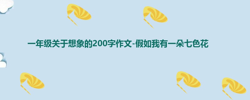 一年级关于想象的200字作文-假如我有一朵七色花